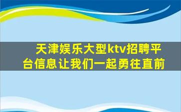 天津娱乐大型ktv招聘平台信息让我们一起勇往直前