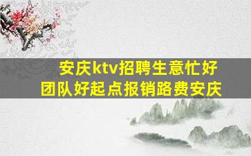 安庆ktv招聘生意忙好团队好起点报销路费安庆